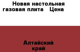 Новая настольная газовая плита › Цена ­ 2 000 - Алтайский край, Бийск г. Домашняя утварь и предметы быта » Интерьер   . Алтайский край,Бийск г.